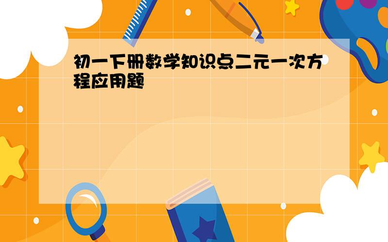 初一下册数学知识点二元一次方程应用题