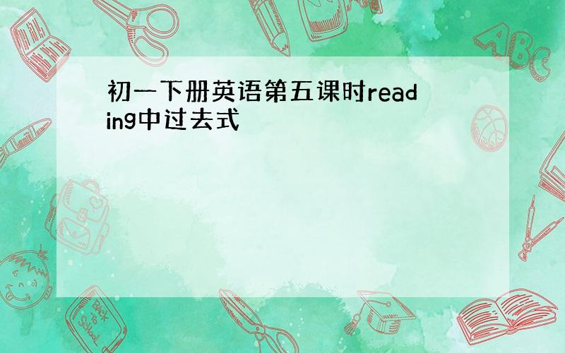 初一下册英语第五课时reading中过去式