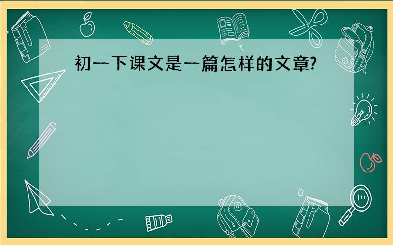 初一下课文是一篇怎样的文章?