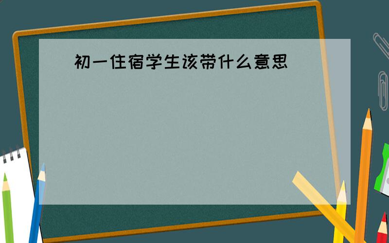 初一住宿学生该带什么意思