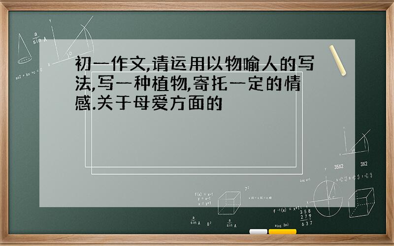 初一作文,请运用以物喻人的写法,写一种植物,寄托一定的情感.关于母爱方面的