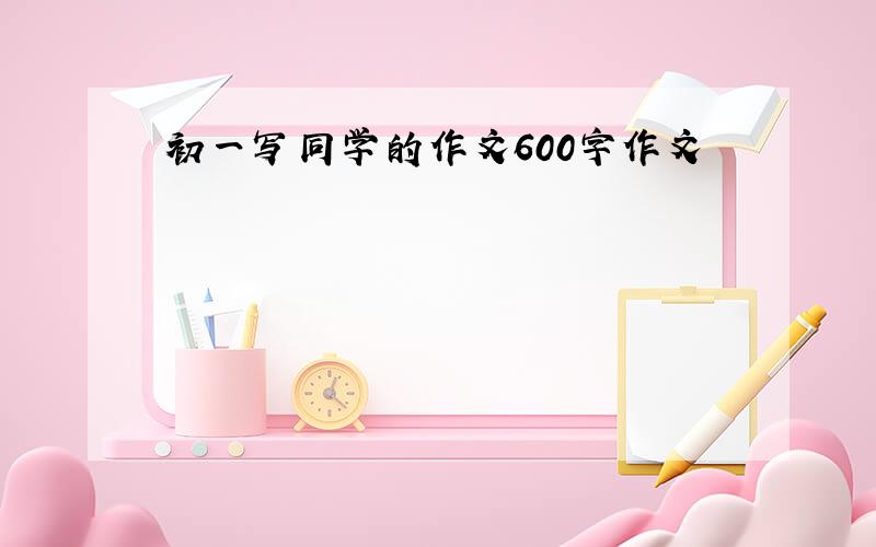 初一写同学的作文600字作文