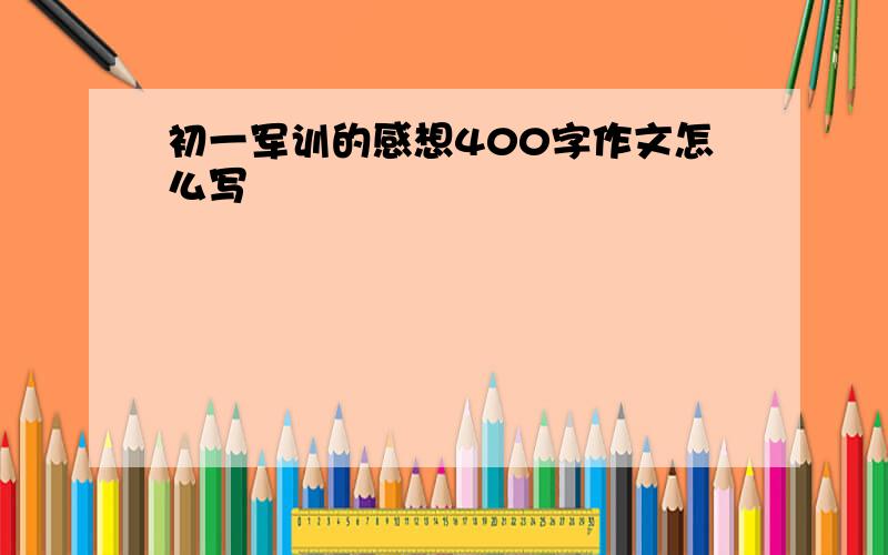 初一军训的感想400字作文怎么写