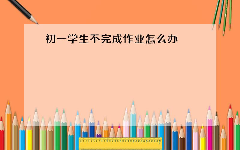 初一学生不完成作业怎么办