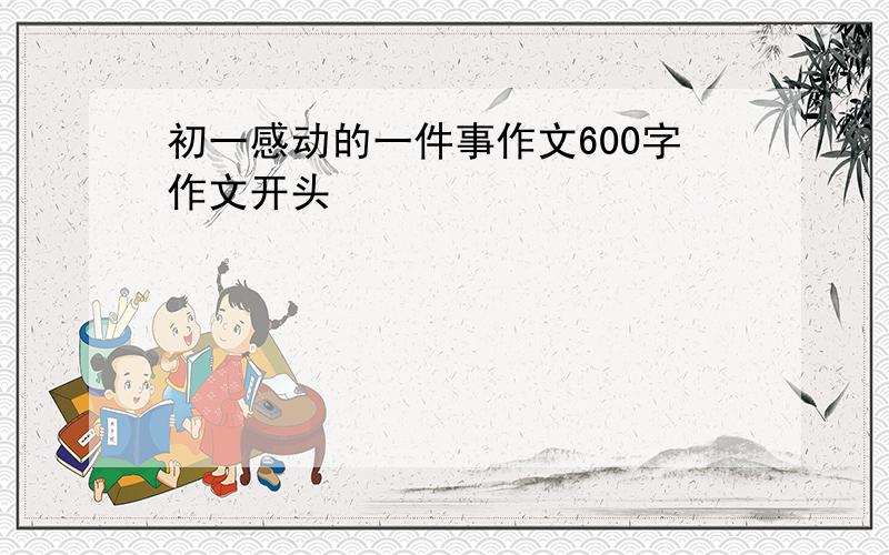 初一感动的一件事作文600字作文开头