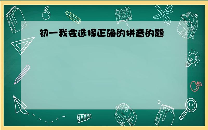 初一我会选择正确的拼音的题