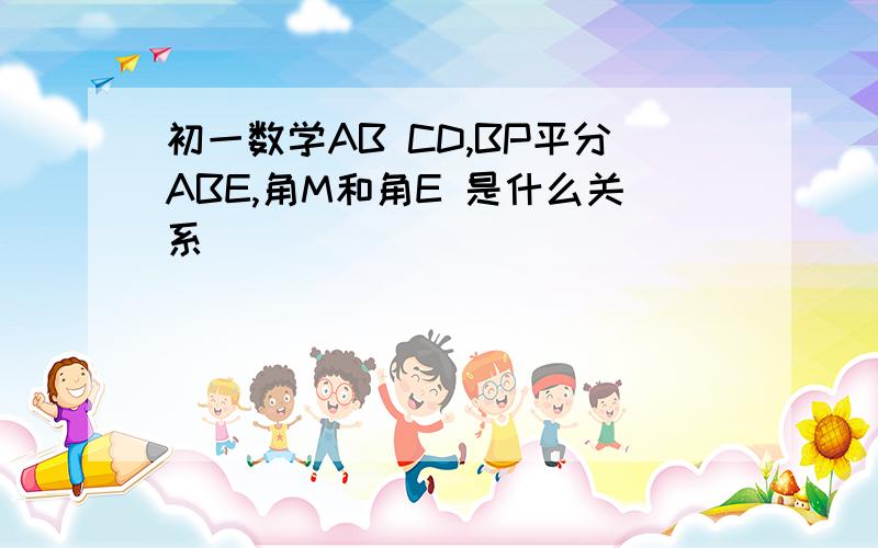 初一数学AB CD,BP平分ABE,角M和角E 是什么关系