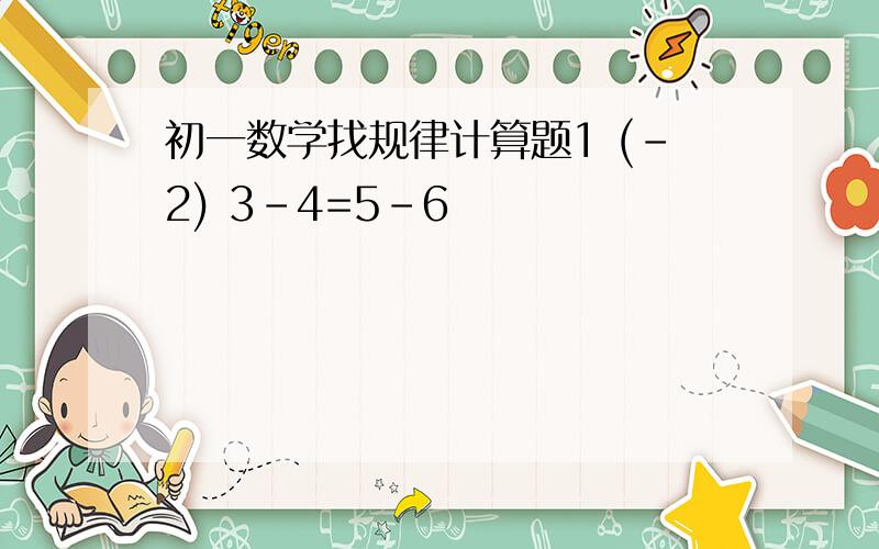 初一数学找规律计算题1 (-2) 3-4=5-6