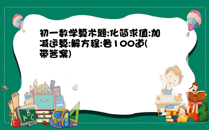 初一数学算术题:化简求值:加减运算:解方程:各100道(带答案)