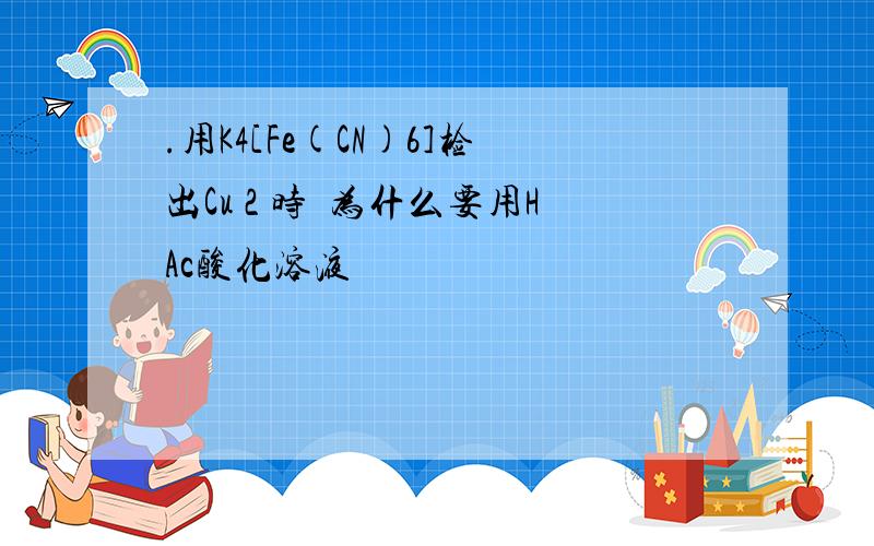 .用K4[Fe(CN)6]检出Cu 2 时为什么要用HAc酸化溶液