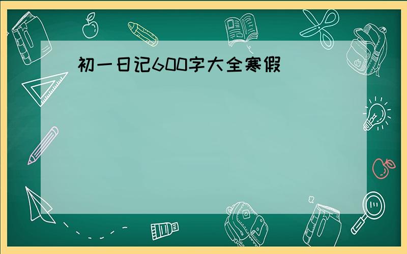 初一日记600字大全寒假