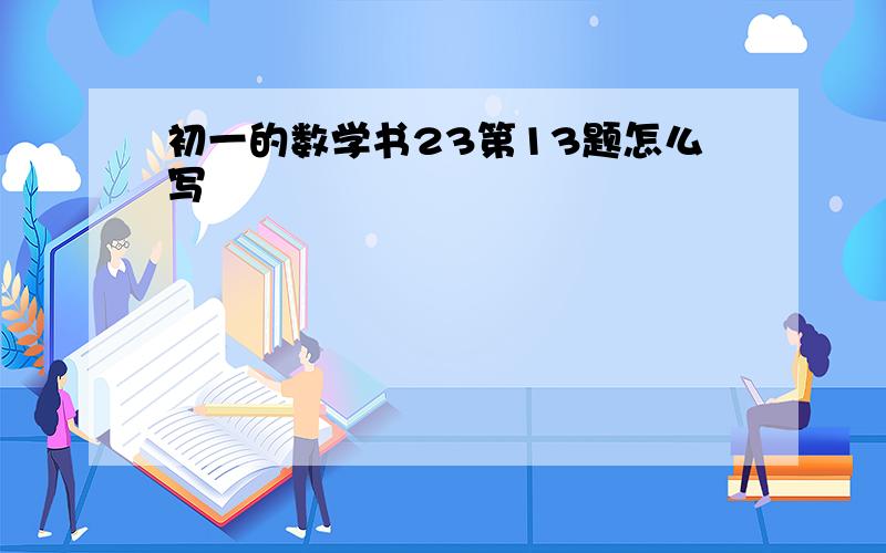 初一的数学书23第13题怎么写