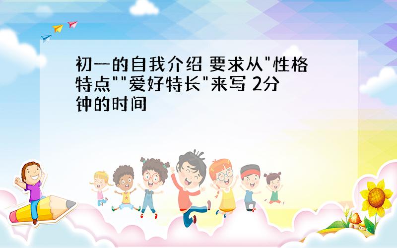 初一的自我介绍 要求从"性格特点""爱好特长"来写 2分钟的时间