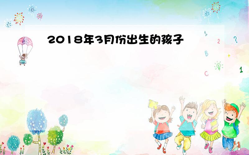 2018年3月份出生的孩子