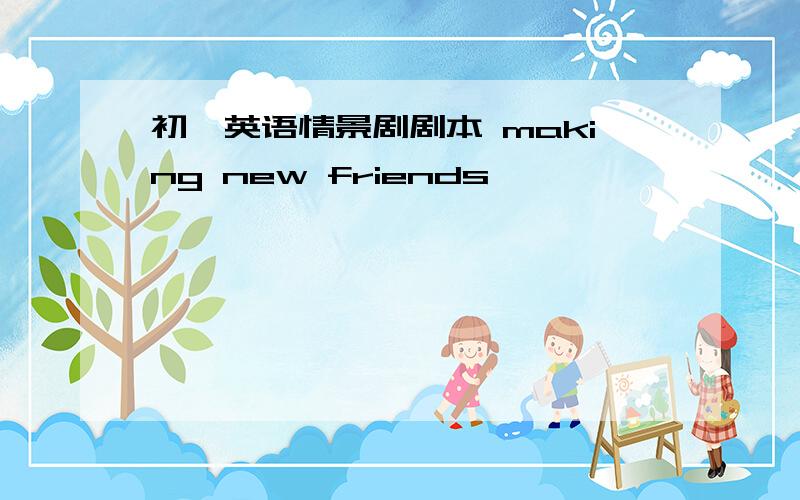 初一英语情景剧剧本 making new friends