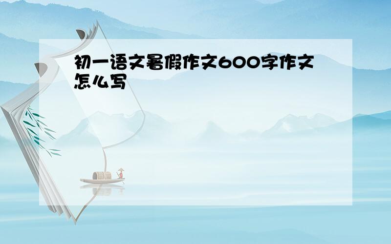 初一语文暑假作文600字作文怎么写