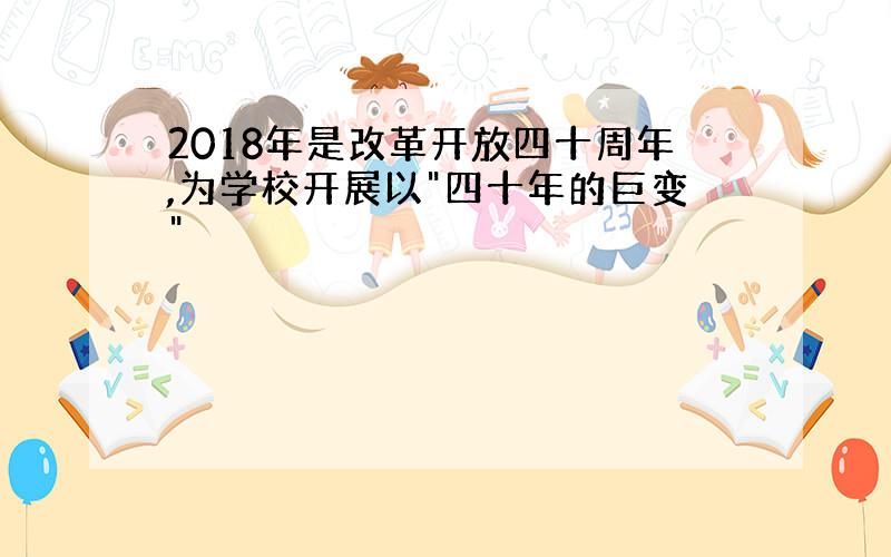 2018年是改革开放四十周年,为学校开展以"四十年的巨变"