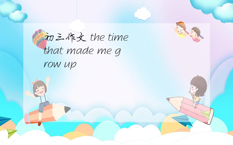 初三作文 the time that made me grow up