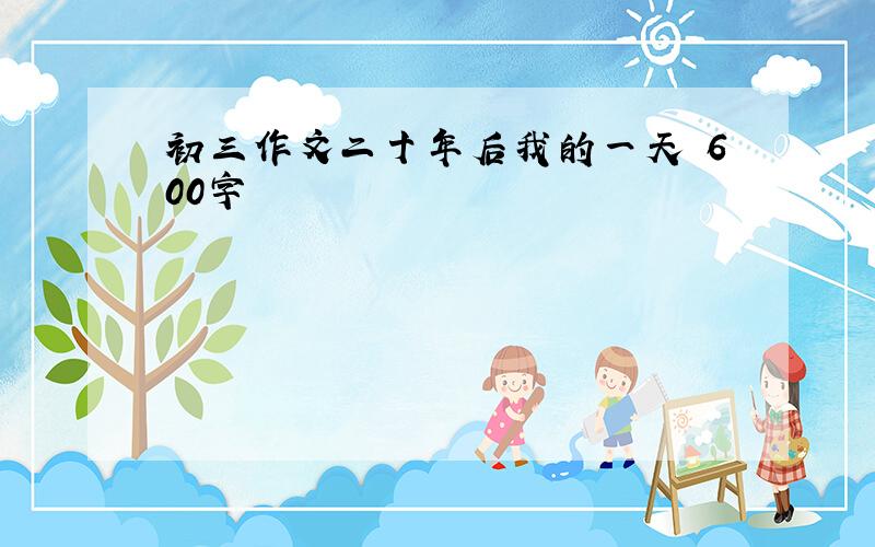 初三作文二十年后我的一天 600字