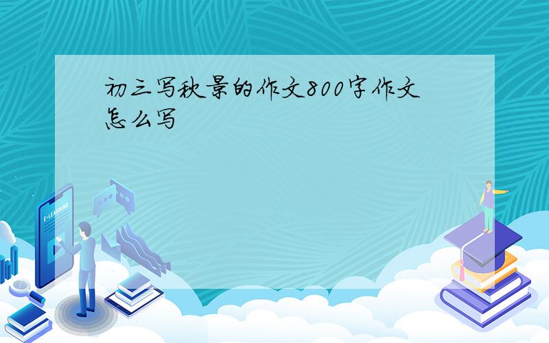 初三写秋景的作文800字作文怎么写