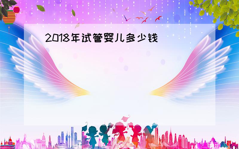 2018年试管婴儿多少钱