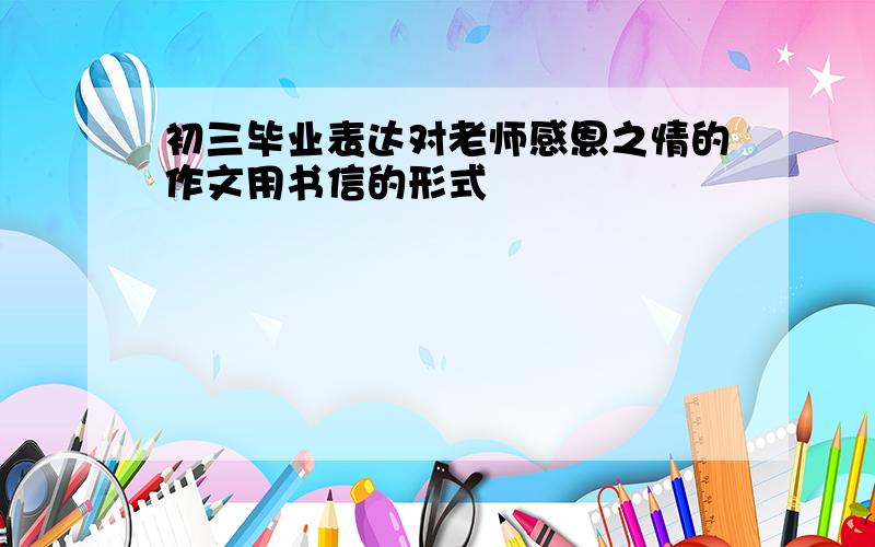 初三毕业表达对老师感恩之情的作文用书信的形式