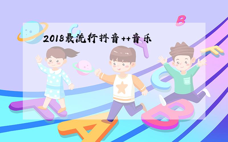 2018最流行抖音++音乐