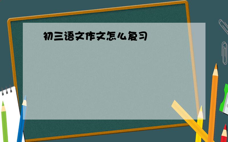 初三语文作文怎么复习