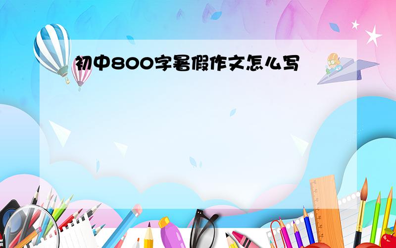 初中800字暑假作文怎么写