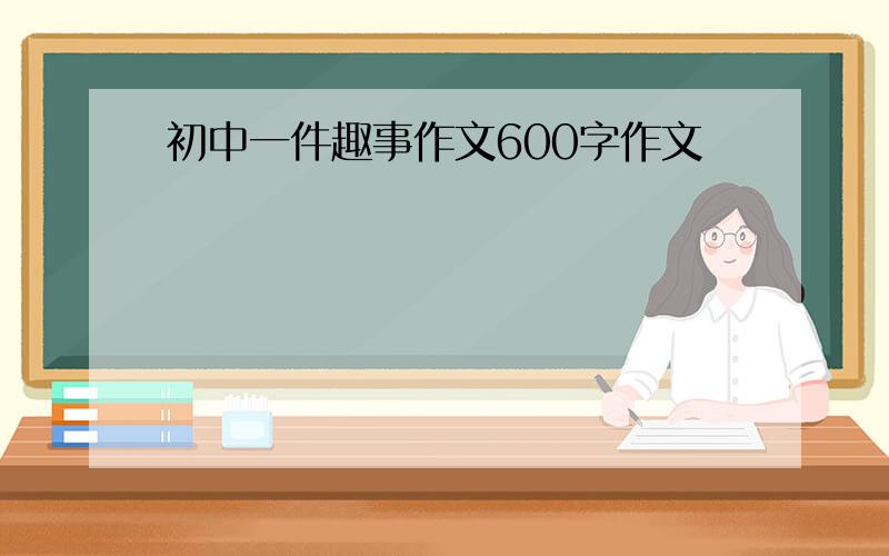 初中一件趣事作文600字作文