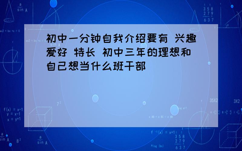 初中一分钟自我介绍要有 兴趣爱好 特长 初中三年的理想和自己想当什么班干部