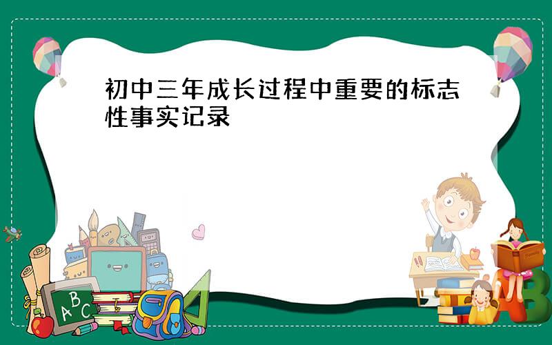 初中三年成长过程中重要的标志性事实记录