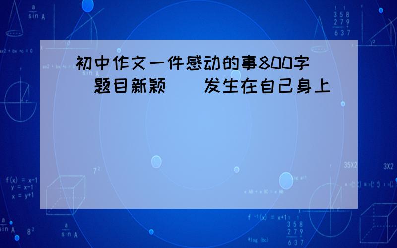 初中作文一件感动的事800字(题目新颖)(发生在自己身上)