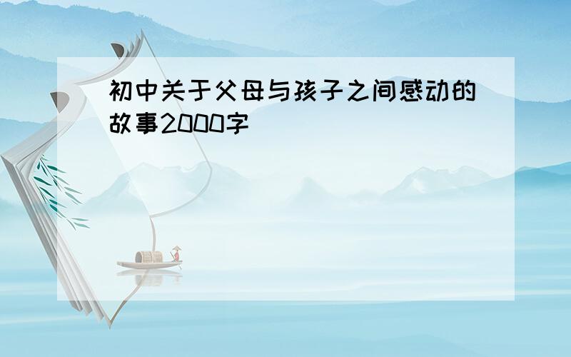 初中关于父母与孩子之间感动的故事2000字