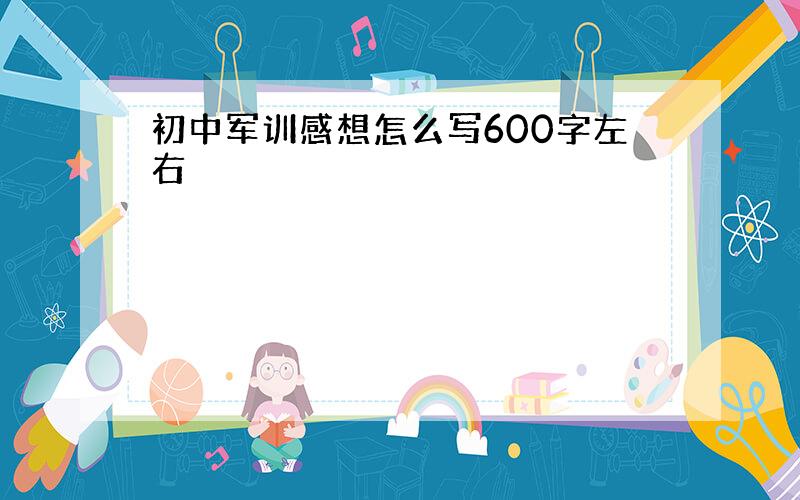 初中军训感想怎么写600字左右