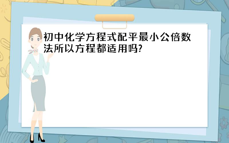 初中化学方程式配平最小公倍数法所以方程都适用吗?