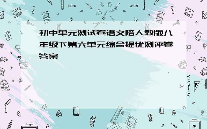 初中单元测试卷语文陪人教版八年级下第六单元综合提优测评卷答案