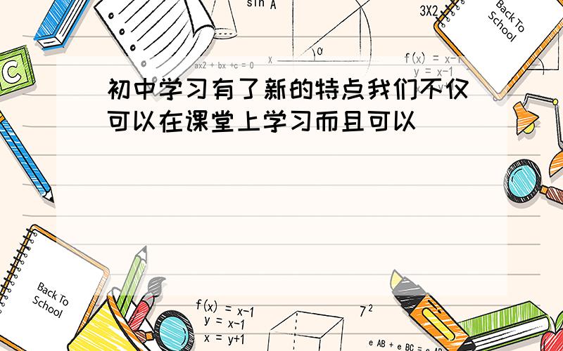 初中学习有了新的特点我们不仅可以在课堂上学习而且可以