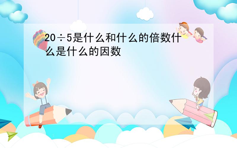 20÷5是什么和什么的倍数什么是什么的因数