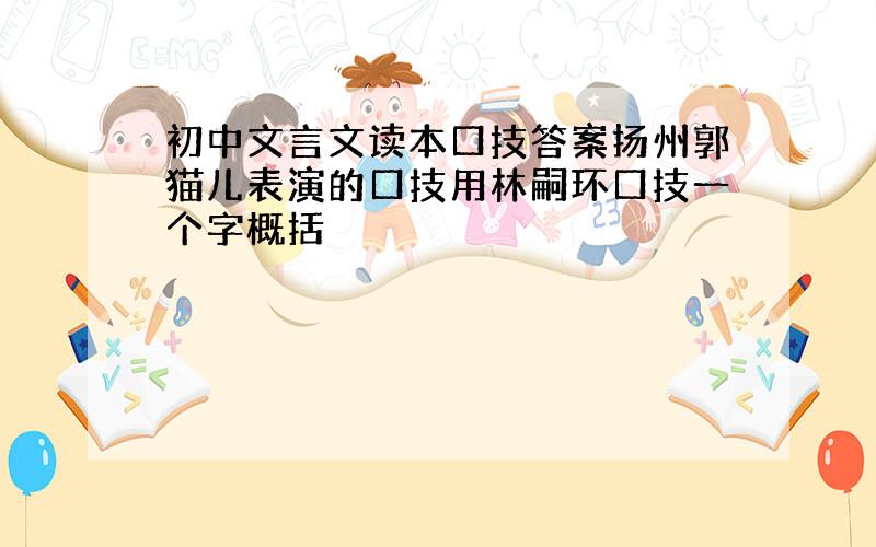 初中文言文读本口技答案扬州郭猫儿表演的口技用林嗣环口技一个字概括