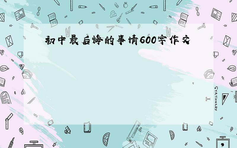 初中最后悔的事情600字作文