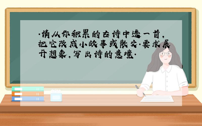 .请从你积累的古诗中选一首,把它改成小故事或散文.要求展开想象,写出诗的意境.