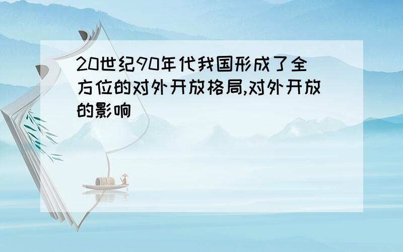 20世纪90年代我国形成了全方位的对外开放格局,对外开放的影响