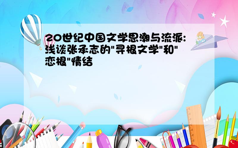 20世纪中国文学思潮与流派:浅谈张承志的"寻根文学"和"恋根"情结