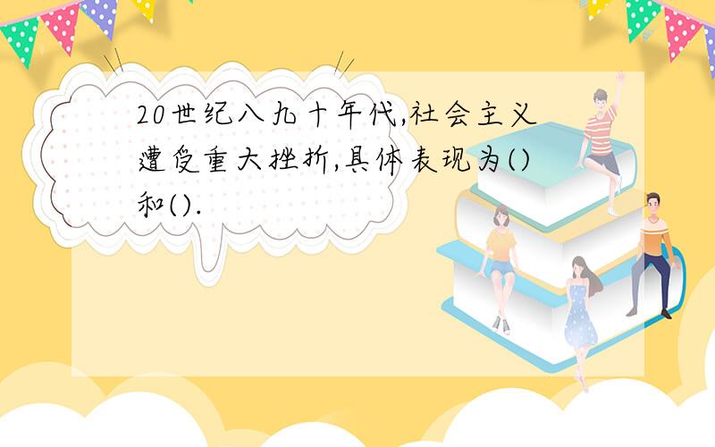 20世纪八九十年代,社会主义遭受重大挫折,具体表现为()和().