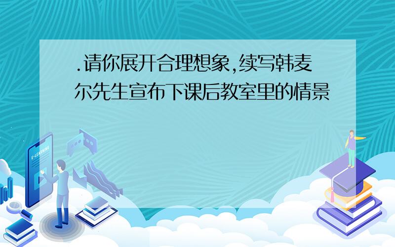 .请你展开合理想象,续写韩麦尔先生宣布下课后教室里的情景