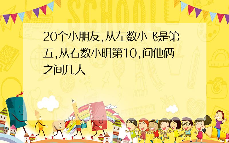 20个小朋友,从左数小飞是第五,从右数小明第10,问他俩之间几人