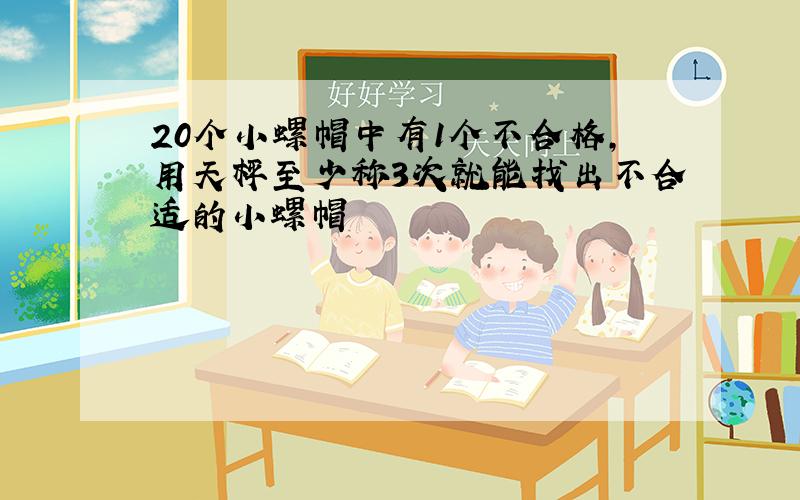 20个小螺帽中有1个不合格,用天枰至少称3次就能找出不合适的小螺帽