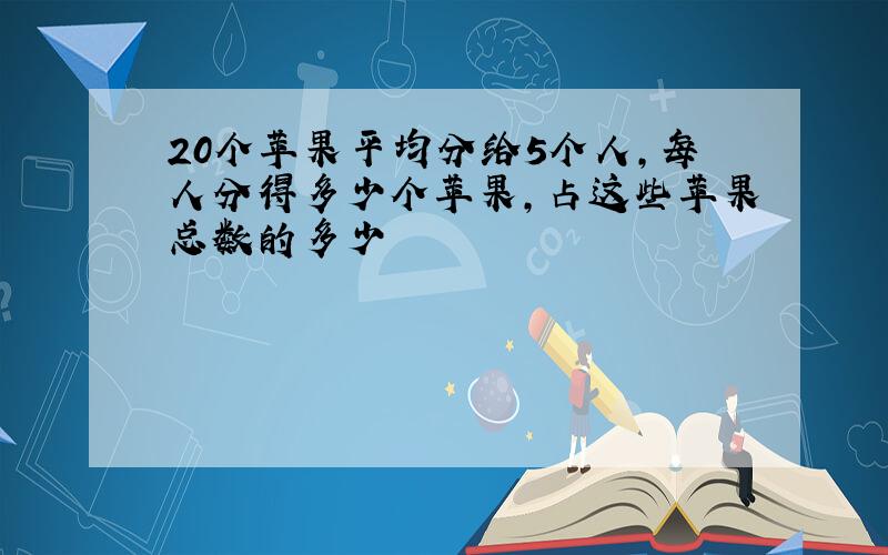 20个苹果平均分给5个人,每人分得多少个苹果,占这些苹果总数的多少