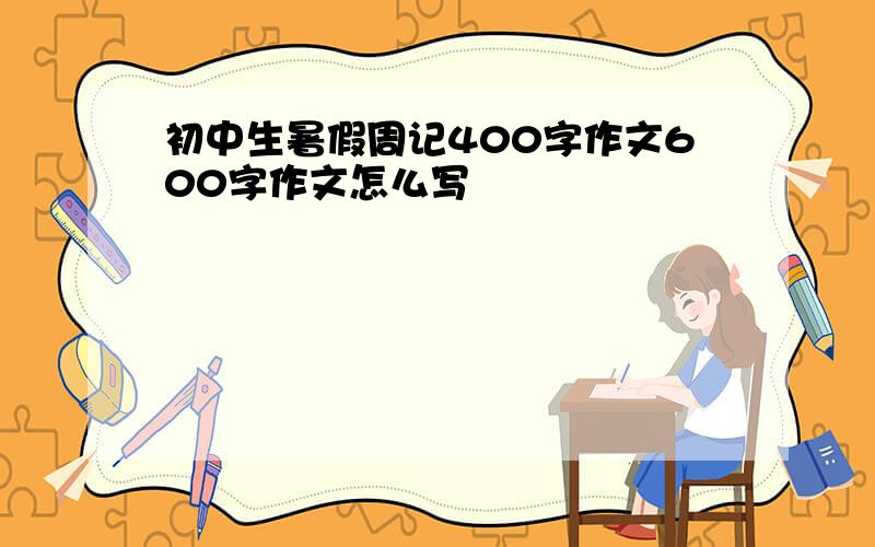 初中生暑假周记400字作文600字作文怎么写